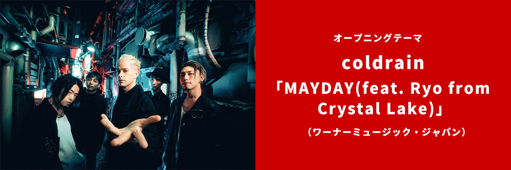 オープニングテーマ coldrain「MAYDAY feat. Ryo from CRYSTAL LAKE」(ワーナーミュージック・ジャパン)